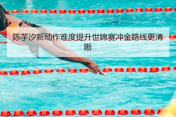 陈芋汐新动作难度提升世锦赛冲金路线更清晰