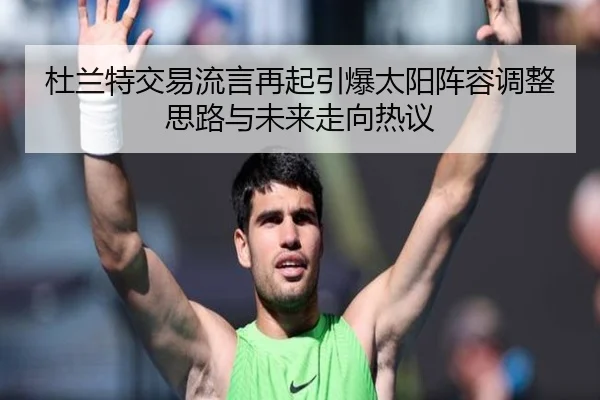 杜兰特交易流言再起引爆太阳阵容调整思路与未来走向热议